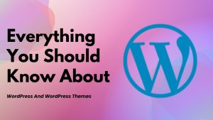 Read more about the article Everything You Should Know About WordPress And WordPress Themes